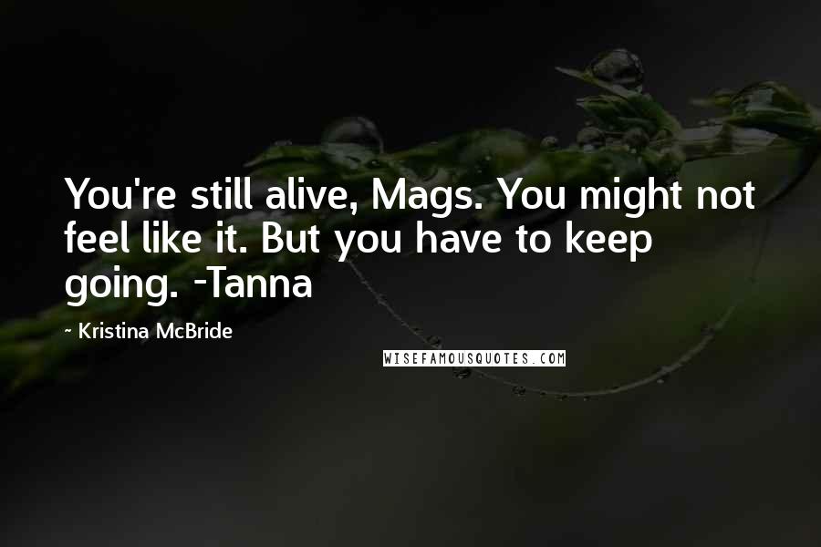 Kristina McBride Quotes: You're still alive, Mags. You might not feel like it. But you have to keep going. -Tanna