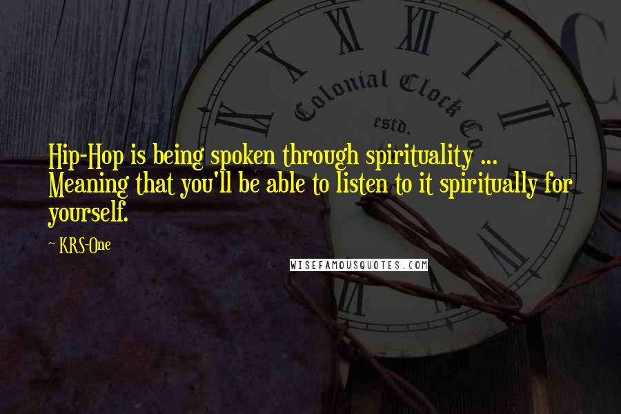 KRS-One Quotes: Hip-Hop is being spoken through spirituality ... Meaning that you'll be able to listen to it spiritually for yourself.