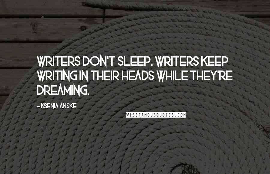 Ksenia Anske Quotes: Writers don't sleep. Writers keep writing in their heads while they're dreaming.