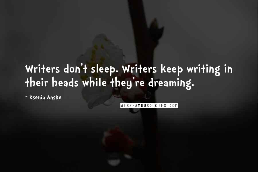 Ksenia Anske Quotes: Writers don't sleep. Writers keep writing in their heads while they're dreaming.