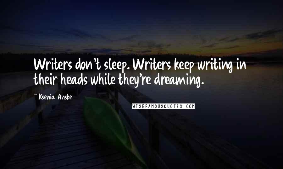 Ksenia Anske Quotes: Writers don't sleep. Writers keep writing in their heads while they're dreaming.