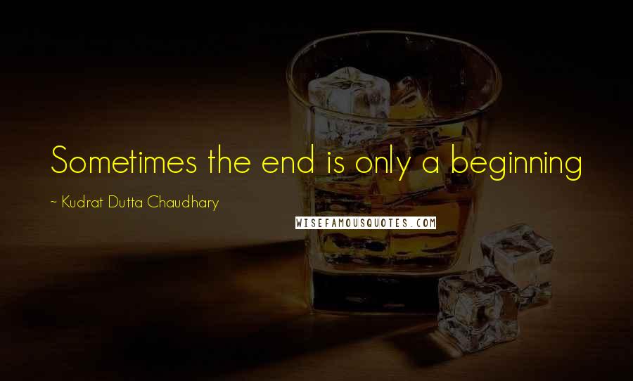 Kudrat Dutta Chaudhary Quotes: Sometimes the end is only a beginning