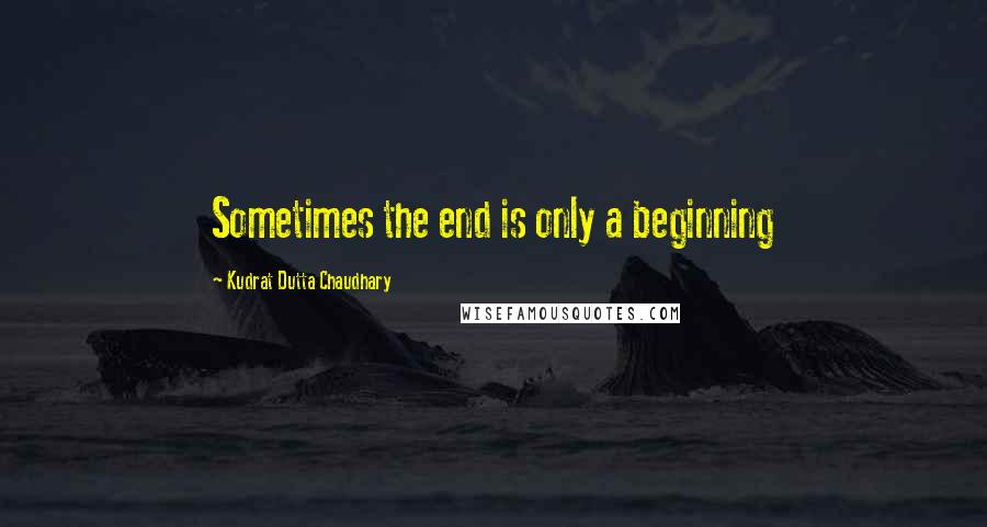 Kudrat Dutta Chaudhary Quotes: Sometimes the end is only a beginning