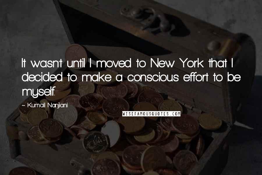 Kumail Nanjiani Quotes: It wasn't until I moved to New York that I decided to make a conscious effort to be myself.