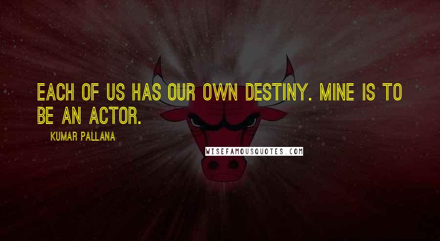 Kumar Pallana Quotes: Each of us has our own destiny. Mine is to be an actor.