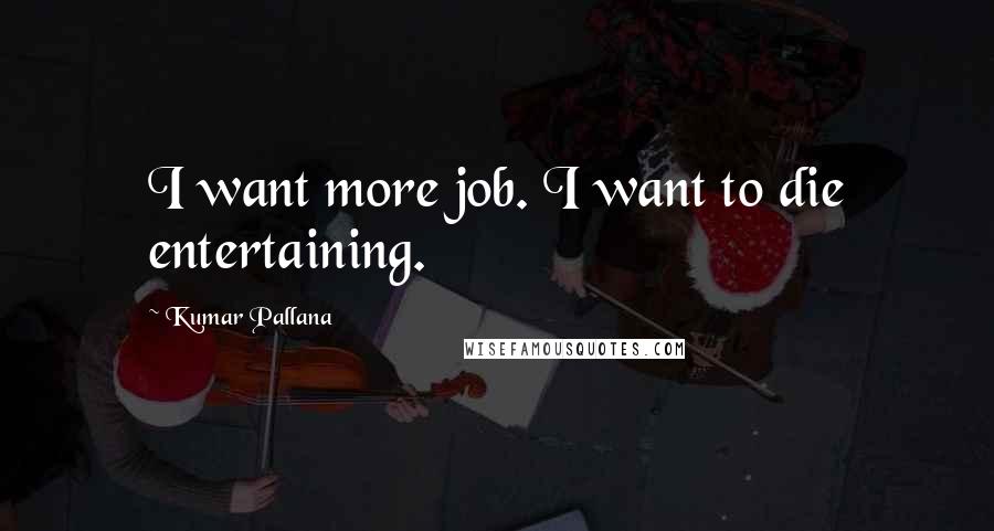 Kumar Pallana Quotes: I want more job. I want to die entertaining.