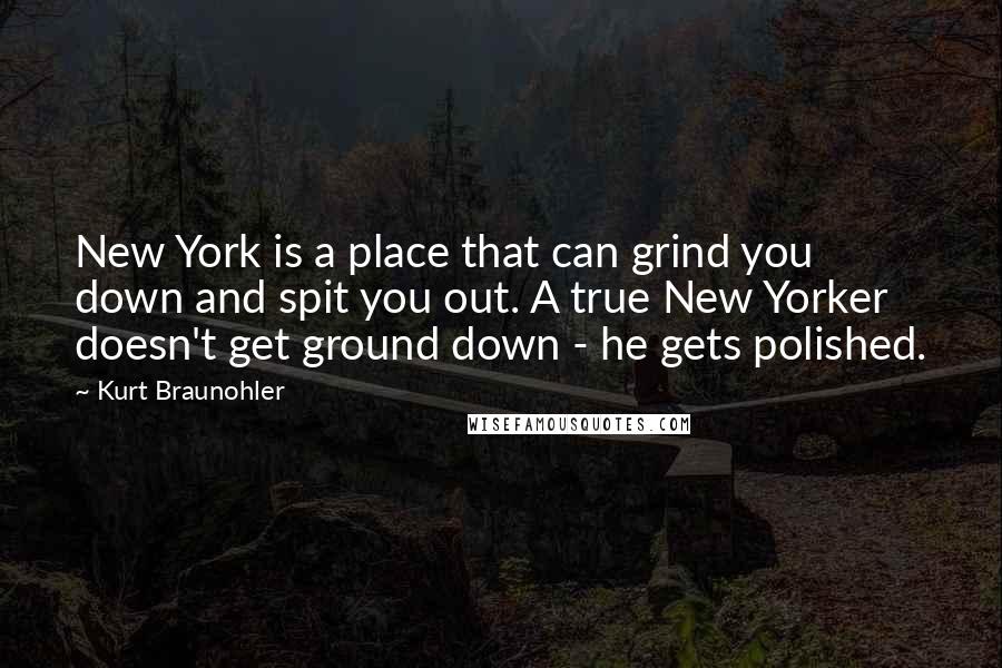 Kurt Braunohler Quotes: New York is a place that can grind you down and spit you out. A true New Yorker doesn't get ground down - he gets polished.