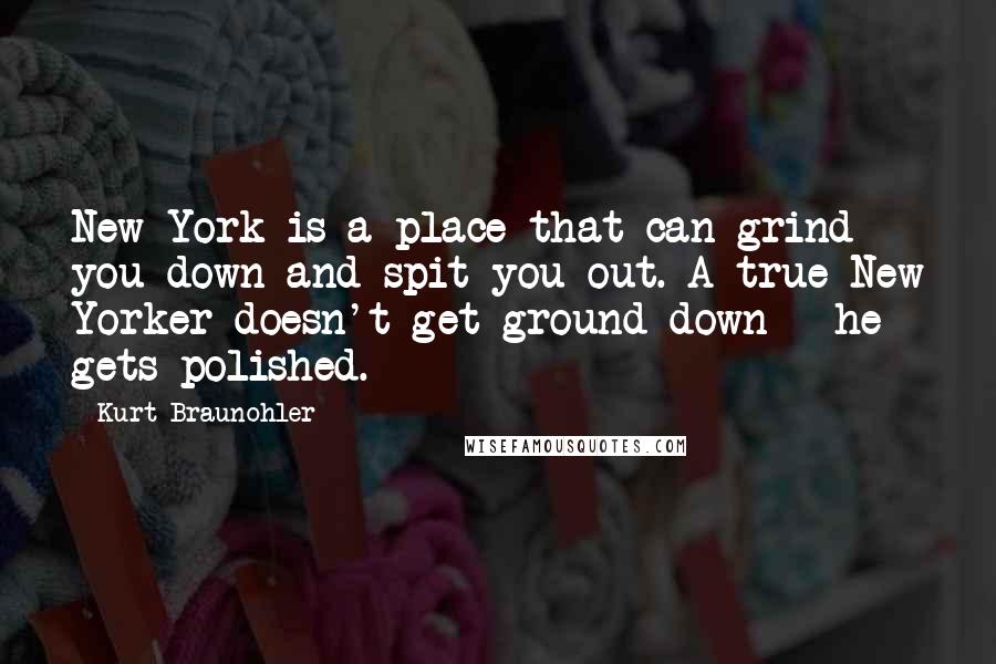 Kurt Braunohler Quotes: New York is a place that can grind you down and spit you out. A true New Yorker doesn't get ground down - he gets polished.