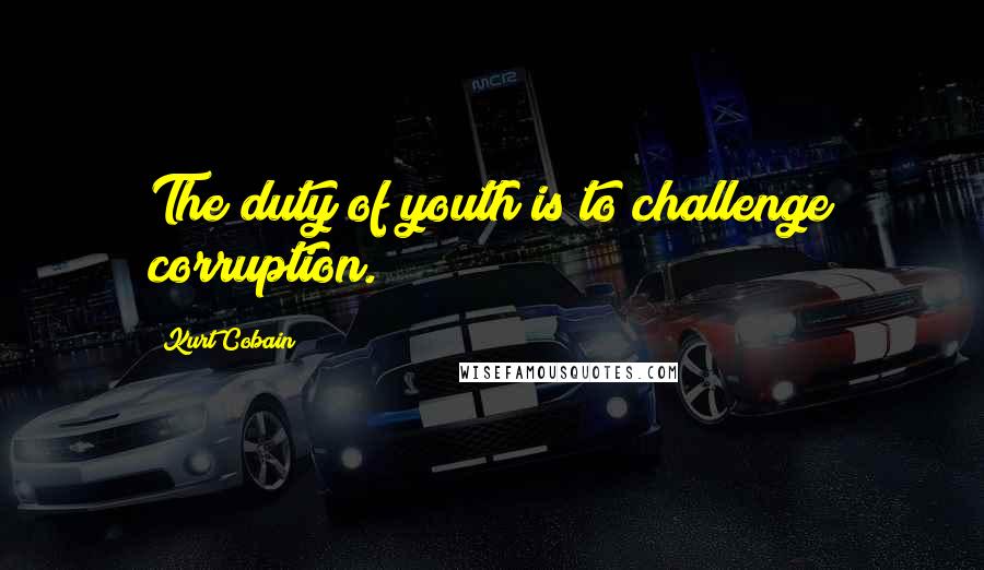 Kurt Cobain Quotes: The duty of youth is to challenge corruption.