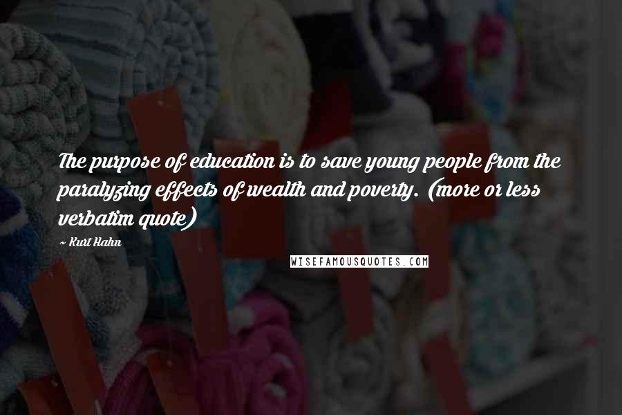 Kurt Hahn Quotes: The purpose of education is to save young people from the paralyzing effects of wealth and poverty. (more or less verbatim quote)