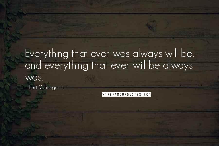 Kurt Vonnegut Jr. Quotes: Everything that ever was always will be, and everything that ever will be always was.