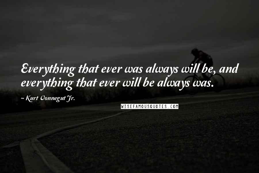 Kurt Vonnegut Jr. Quotes: Everything that ever was always will be, and everything that ever will be always was.