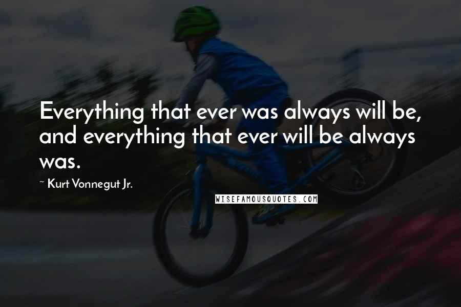 Kurt Vonnegut Jr. Quotes: Everything that ever was always will be, and everything that ever will be always was.