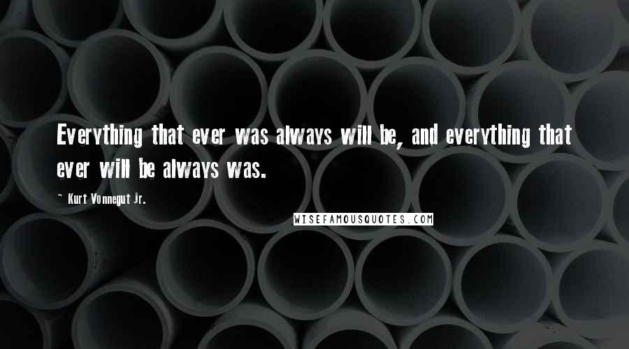 Kurt Vonnegut Jr. Quotes: Everything that ever was always will be, and everything that ever will be always was.