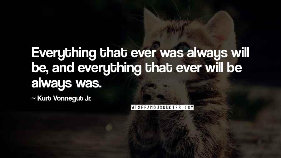 Kurt Vonnegut Jr. Quotes: Everything that ever was always will be, and everything that ever will be always was.