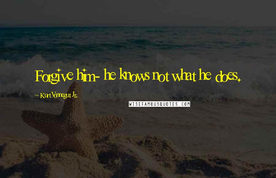 Kurt Vonnegut Jr. Quotes: Forgive him- he knows not what he does.