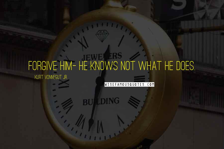 Kurt Vonnegut Jr. Quotes: Forgive him- he knows not what he does.