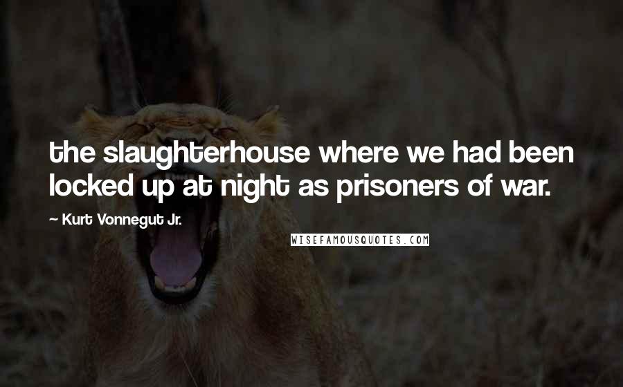 Kurt Vonnegut Jr. Quotes: the slaughterhouse where we had been locked up at night as prisoners of war.