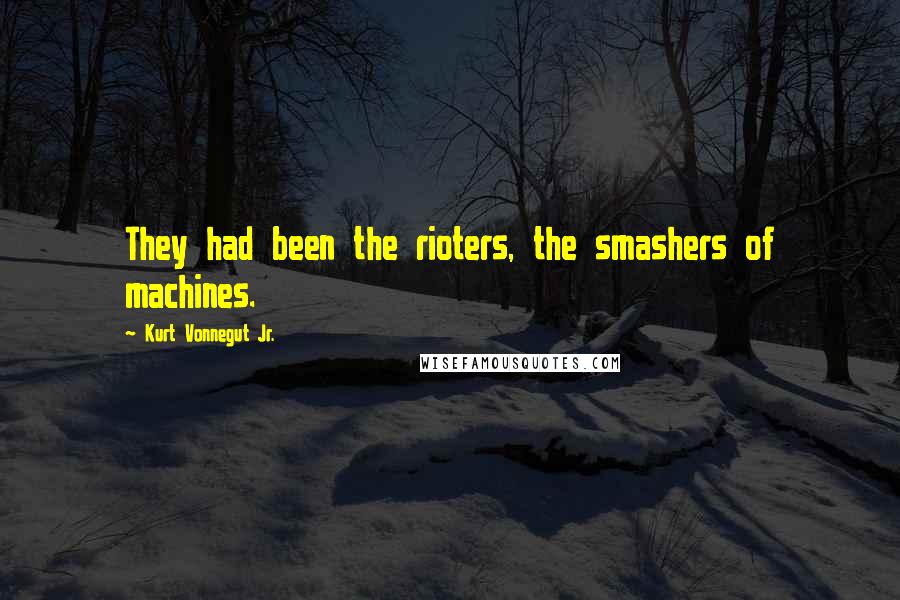 Kurt Vonnegut Jr. Quotes: They had been the rioters, the smashers of machines.