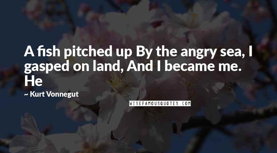 Kurt Vonnegut Quotes: A fish pitched up By the angry sea, I gasped on land, And I became me. He