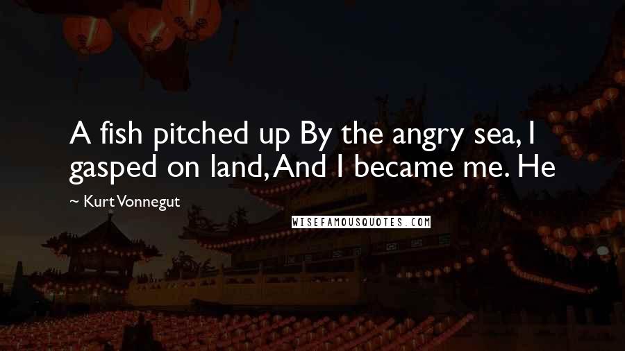 Kurt Vonnegut Quotes: A fish pitched up By the angry sea, I gasped on land, And I became me. He