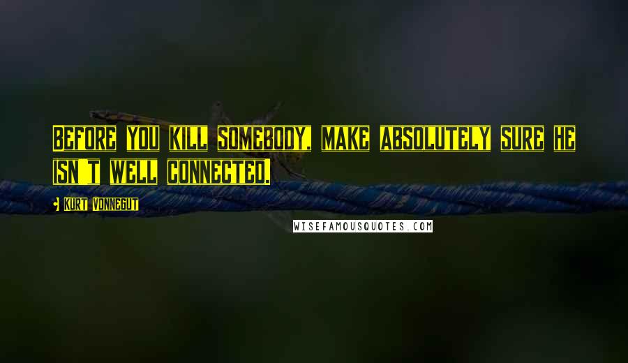 Kurt Vonnegut Quotes: Before you kill somebody, make absolutely sure he isn't well connected.