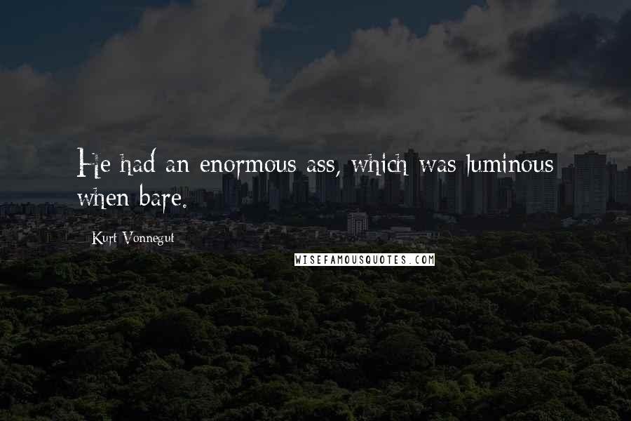 Kurt Vonnegut Quotes: He had an enormous ass, which was luminous when bare.