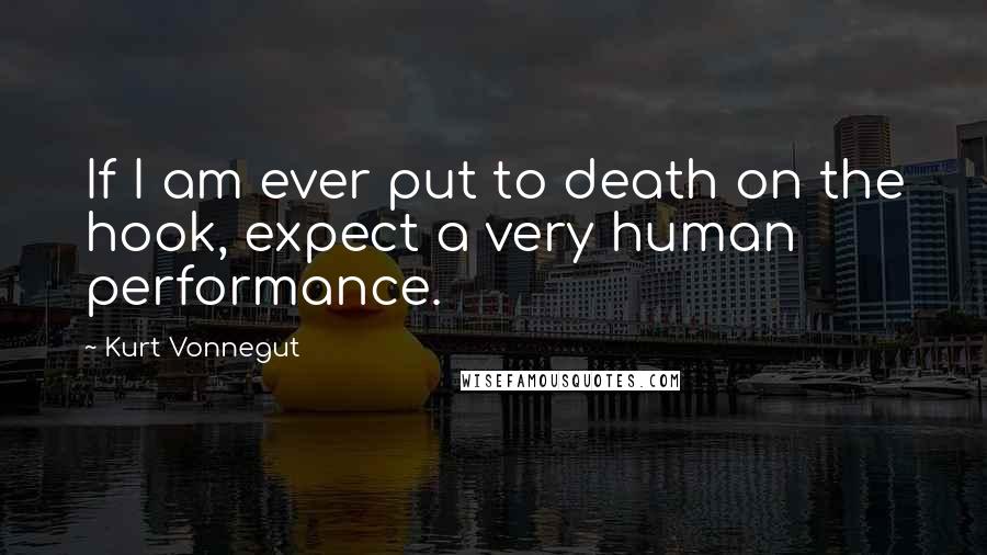 Kurt Vonnegut Quotes: If I am ever put to death on the hook, expect a very human performance.