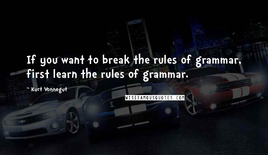 Kurt Vonnegut Quotes: If you want to break the rules of grammar, first learn the rules of grammar.