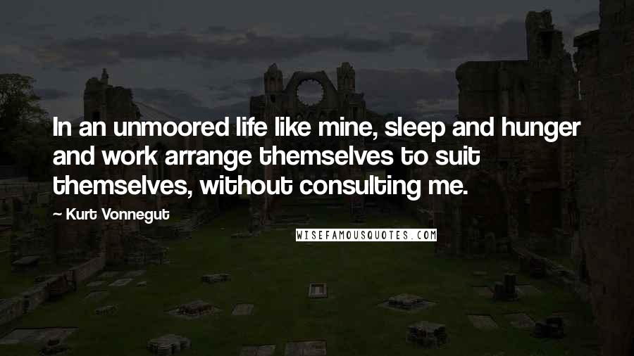 Kurt Vonnegut Quotes: In an unmoored life like mine, sleep and hunger and work arrange themselves to suit themselves, without consulting me.