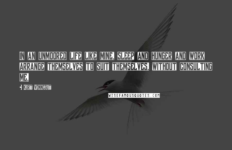 Kurt Vonnegut Quotes: In an unmoored life like mine, sleep and hunger and work arrange themselves to suit themselves, without consulting me.