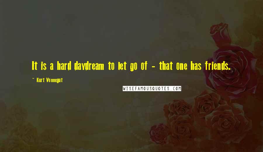 Kurt Vonnegut Quotes: It is a hard daydream to let go of - that one has friends.