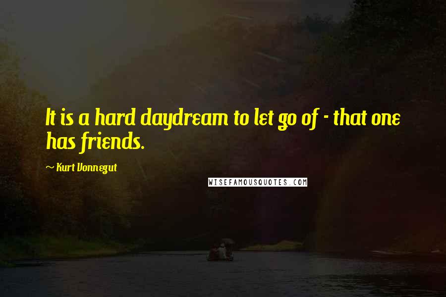 Kurt Vonnegut Quotes: It is a hard daydream to let go of - that one has friends.