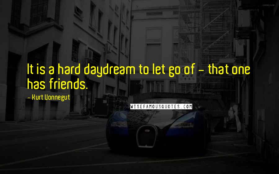 Kurt Vonnegut Quotes: It is a hard daydream to let go of - that one has friends.