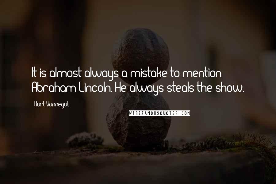 Kurt Vonnegut Quotes: It is almost always a mistake to mention Abraham Lincoln. He always steals the show.