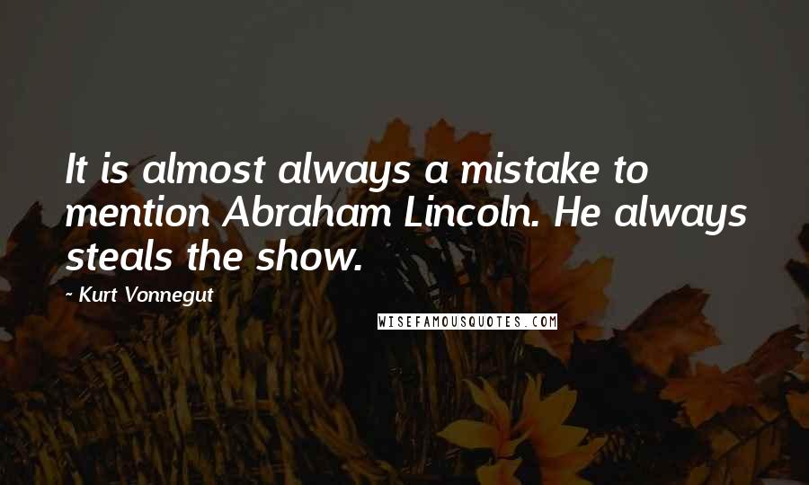 Kurt Vonnegut Quotes: It is almost always a mistake to mention Abraham Lincoln. He always steals the show.