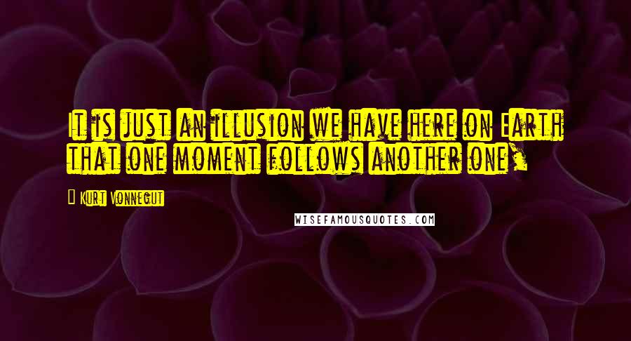 Kurt Vonnegut Quotes: It is just an illusion we have here on Earth that one moment follows another one,