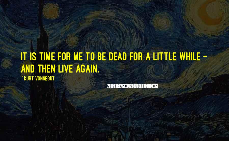 Kurt Vonnegut Quotes: It is time for me to be dead for a little while - and then live again.