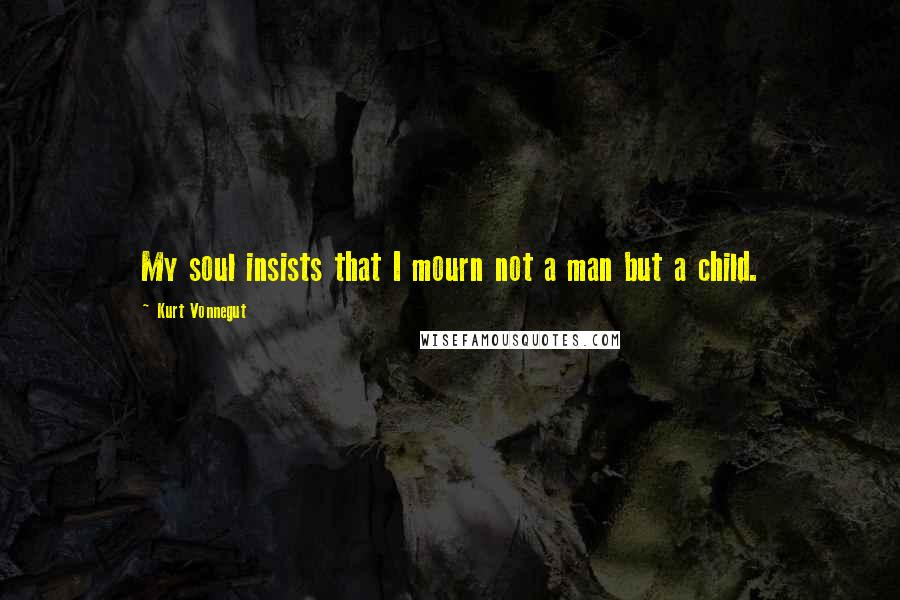 Kurt Vonnegut Quotes: My soul insists that I mourn not a man but a child.