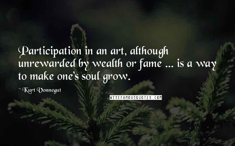 Kurt Vonnegut Quotes: Participation in an art, although unrewarded by wealth or fame ... is a way to make one's soul grow.