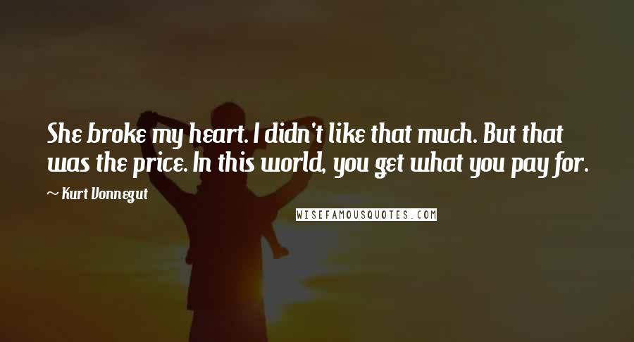 Kurt Vonnegut Quotes: She broke my heart. I didn't like that much. But that was the price. In this world, you get what you pay for.