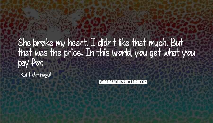 Kurt Vonnegut Quotes: She broke my heart. I didn't like that much. But that was the price. In this world, you get what you pay for.