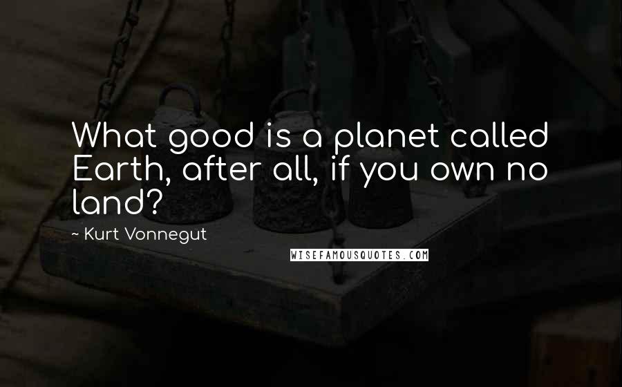 Kurt Vonnegut Quotes: What good is a planet called Earth, after all, if you own no land?