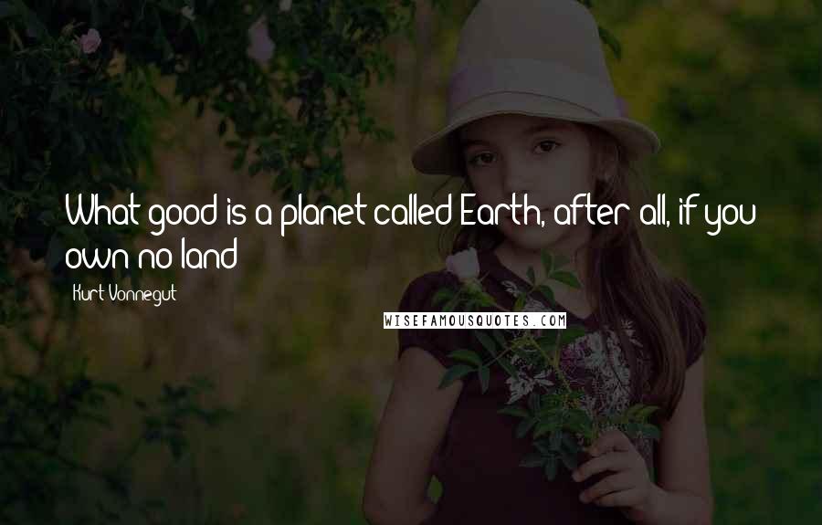 Kurt Vonnegut Quotes: What good is a planet called Earth, after all, if you own no land?