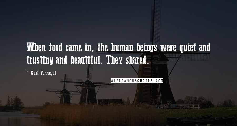 Kurt Vonnegut Quotes: When food came in, the human beings were quiet and trusting and beautiful. They shared.