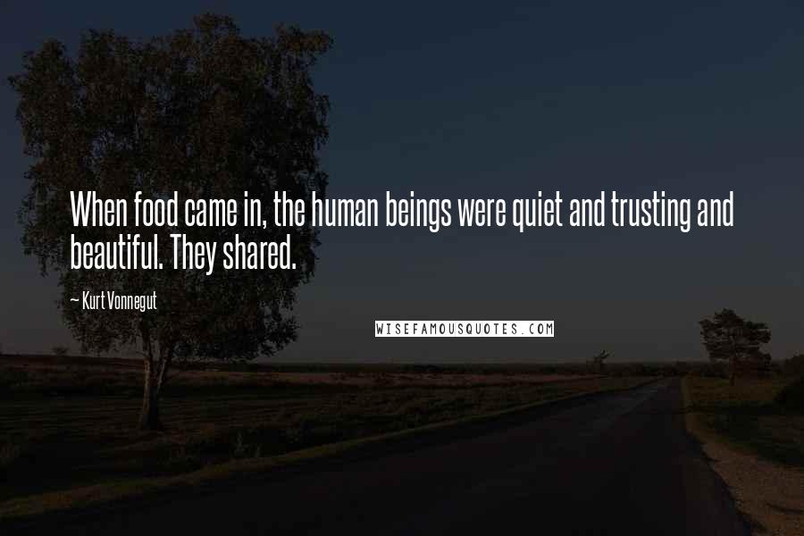 Kurt Vonnegut Quotes: When food came in, the human beings were quiet and trusting and beautiful. They shared.