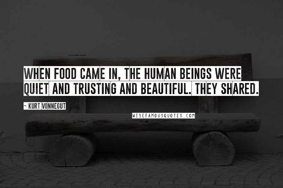 Kurt Vonnegut Quotes: When food came in, the human beings were quiet and trusting and beautiful. They shared.