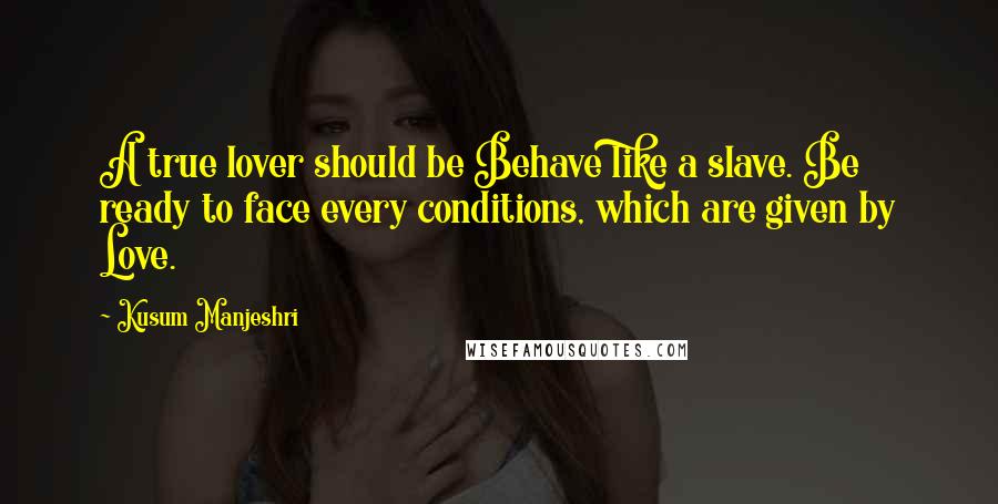 Kusum Manjeshri Quotes: A true lover should be Behave like a slave. Be ready to face every conditions, which are given by Love.