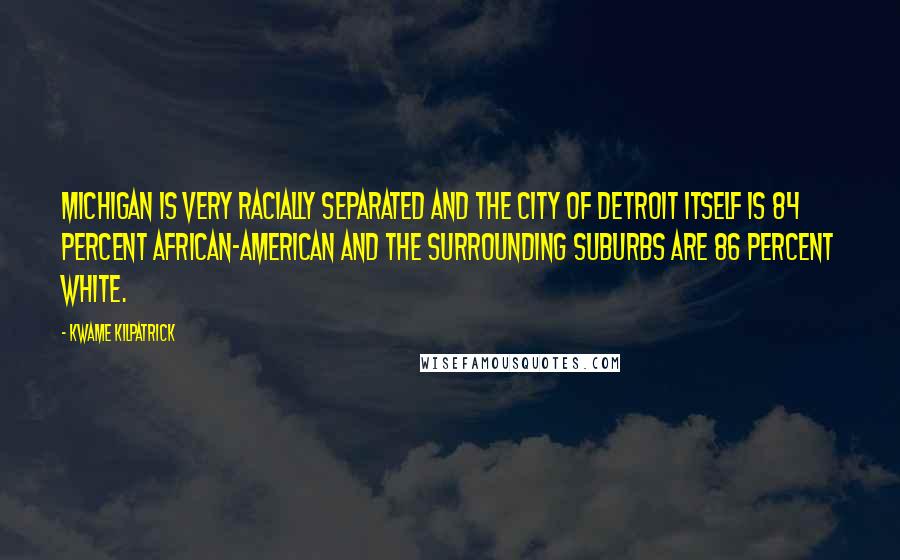 Kwame Kilpatrick Quotes: Michigan is very racially separated and the city of Detroit itself is 84 percent African-American and the surrounding suburbs are 86 percent White.