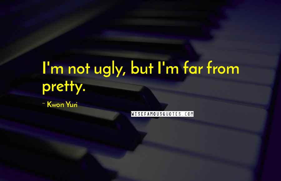 Kwon Yuri Quotes: I'm not ugly, but I'm far from pretty.